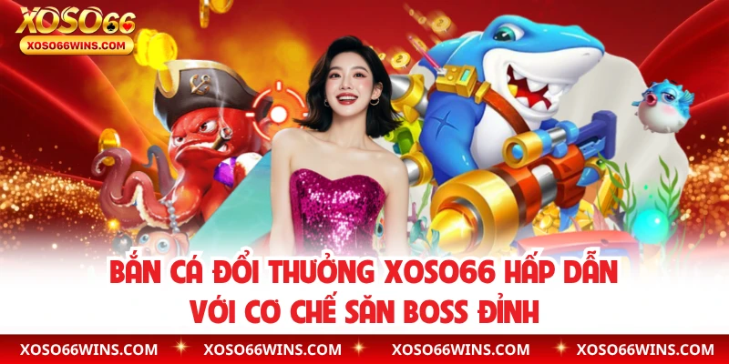 Bắn Cá Đổi Thưởng XOSO66 – Hấp Dẫn Với Cơ Chế Săn Boss Đỉnh