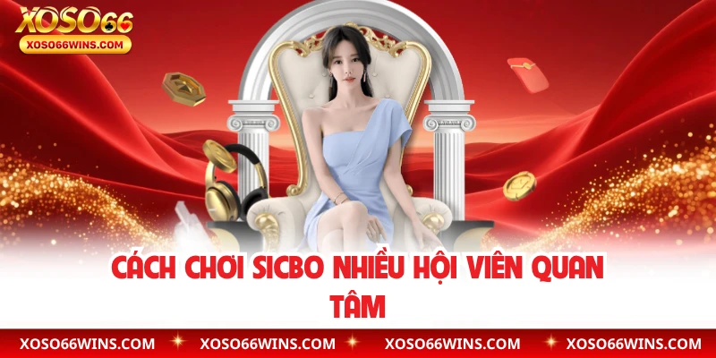 Cách chơi Sicbo nhiều hội viên quan tâm