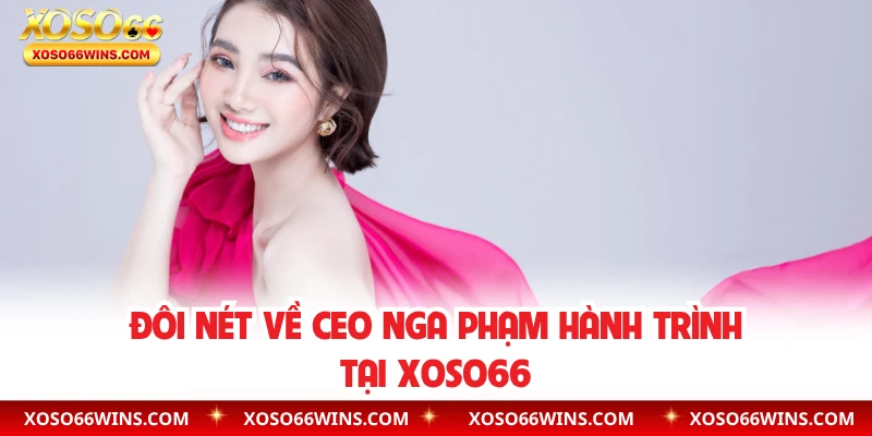 Đôi nét về CEO Nga Phạm hành trình tại XOSO66