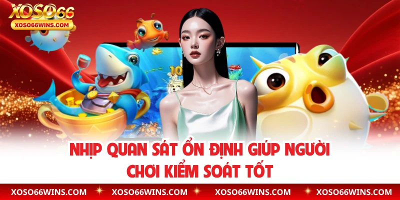 Nhịp quan sát ổn định giúp người chơi kiểm soát tốt