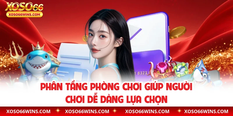 Phân tầng phòng chơi giúp hội viên dễ dàng lựa chọn