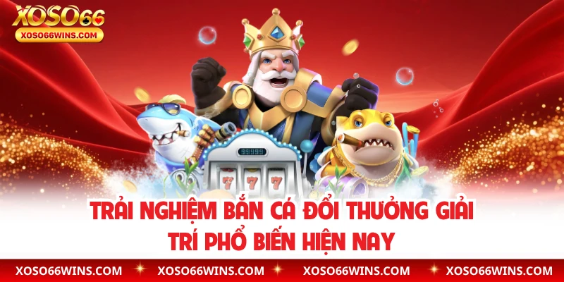 Trải nghiệm bắn cá đổi thưởng giải trí phổ biến hiện nay